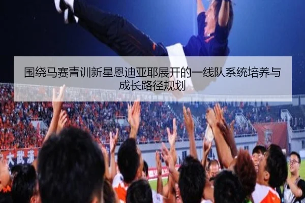 围绕马赛青训新星恩迪亚耶展开的一线队系统培养与成长路径规划