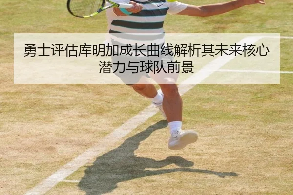 勇士评估库明加成长曲线解析其未来核心潜力与球队前景