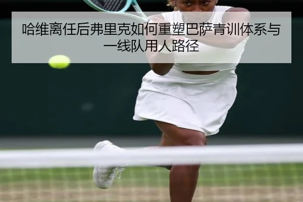 哈维离任后弗里克如何重塑巴萨青训体系与一线队用人路径