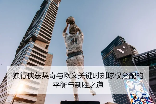 独行侠东契奇与欧文关键时刻球权分配的平衡与制胜之道