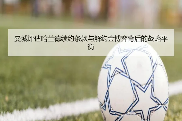 曼城评估哈兰德续约条款与解约金博弈背后的战略平衡