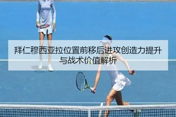拜仁穆西亚拉位置前移后进攻创造力提升与战术价值解析