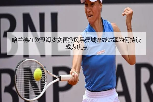 哈兰德在欧冠淘汰赛再掀风暴曼城锋线效率为何持续成为焦点