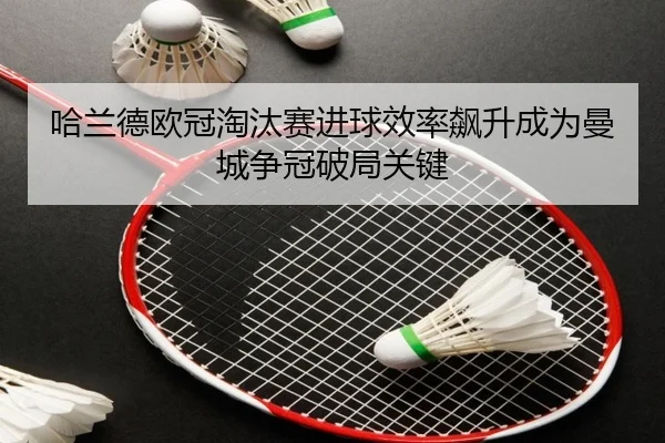 哈兰德欧冠淘汰赛进球效率飙升成为曼城争冠破局关键