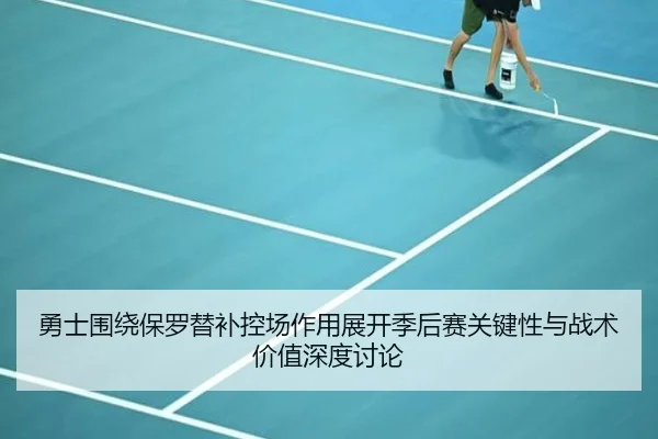 勇士围绕保罗替补控场作用展开季后赛关键性与战术价值深度讨论