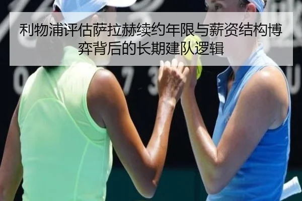 利物浦评估萨拉赫续约年限与薪资结构博弈背后的长期建队逻辑