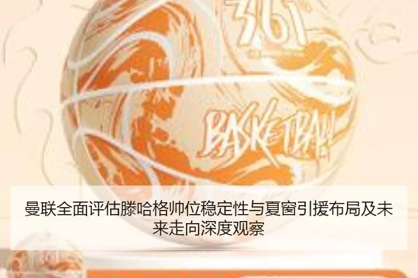 曼联全面评估滕哈格帅位稳定性与夏窗引援布局及未来走向深度观察