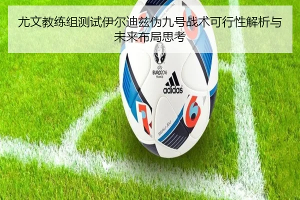 尤文教练组测试伊尔迪兹伪九号战术可行性解析与未来布局思考