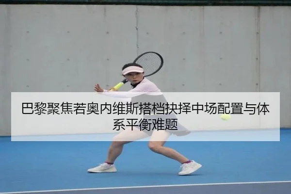 巴黎聚焦若奥内维斯搭档抉择中场配置与体系平衡难题
