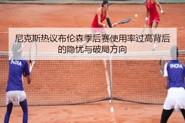 尼克斯热议布伦森季后赛使用率过高背后的隐忧与破局方向