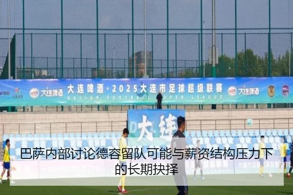 巴萨内部讨论德容留队可能与薪资结构压力下的长期抉择