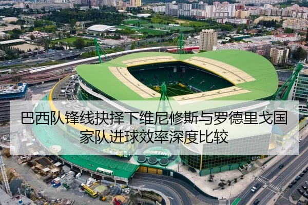 巴西队锋线抉择下维尼修斯与罗德里戈国家队进球效率深度比较