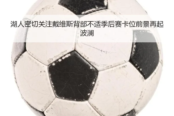湖人密切关注戴维斯背部不适季后赛卡位前景再起波澜