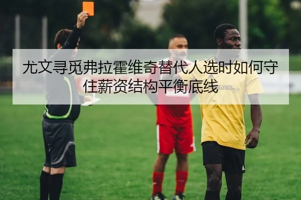 尤文寻觅弗拉霍维奇替代人选时如何守住薪资结构平衡底线